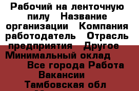 Рабочий на ленточную пилу › Название организации ­ Компания-работодатель › Отрасль предприятия ­ Другое › Минимальный оклад ­ 25 000 - Все города Работа » Вакансии   . Тамбовская обл.,Моршанск г.